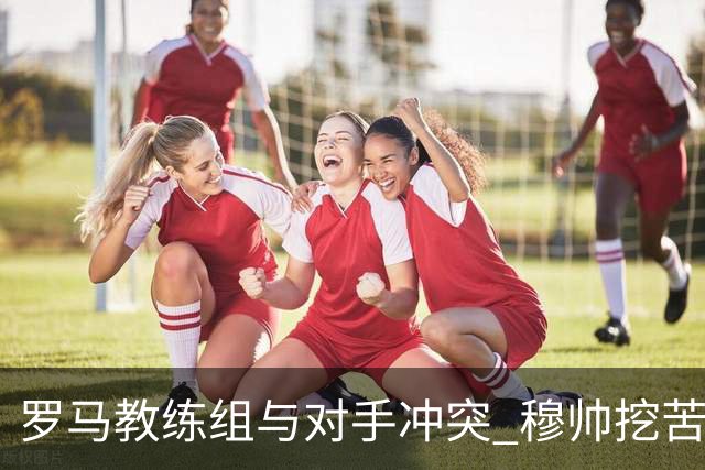 罗马教练组与对手冲突 穆帅挖苦：我们是文明人